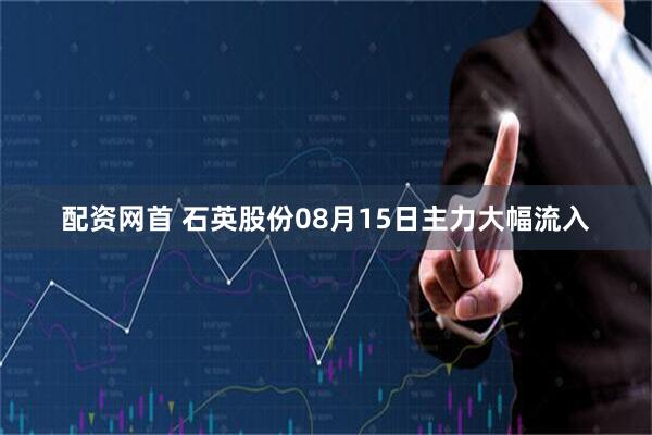 配资网首 石英股份08月15日主力大幅流入
