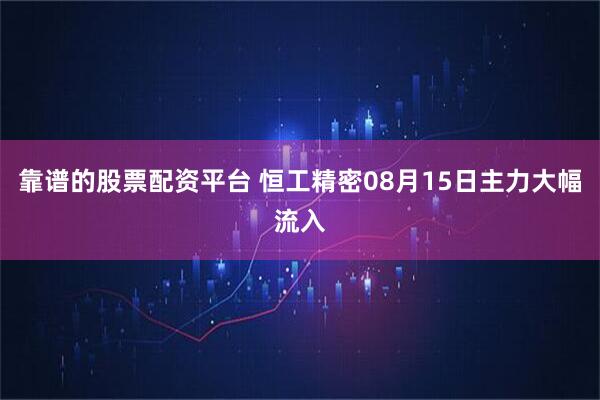 靠谱的股票配资平台 恒工精密08月15日主力大幅流入