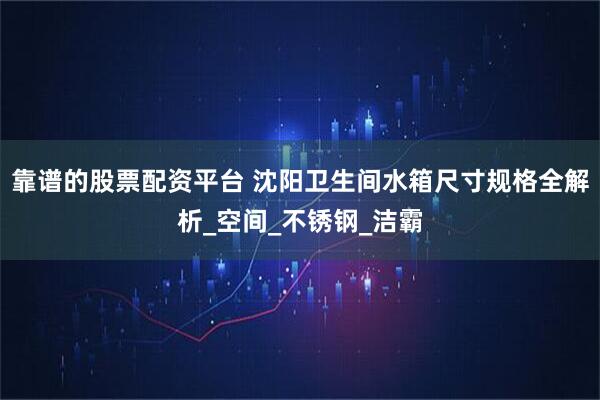 靠谱的股票配资平台 沈阳卫生间水箱尺寸规格全解析_空间_不锈钢_洁霸