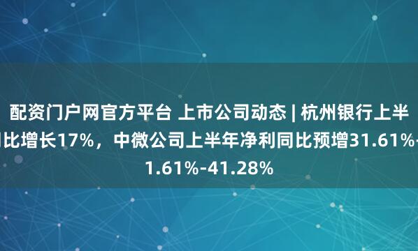 配资门户网官方平台 上市公司动态 | 杭州银行上半年净利同比增长17%,中微公司上半年净利同比预增31.61%-41.28%