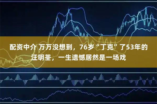 配资中介 万万没想到，76岁“丁克”了53年的汪明荃，一生遗憾居然是一场戏