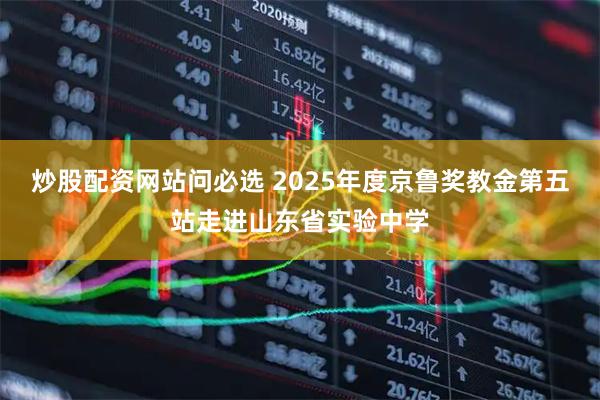 炒股配资网站问必选 2025年度京鲁奖教金第五站走进山东省实验中学