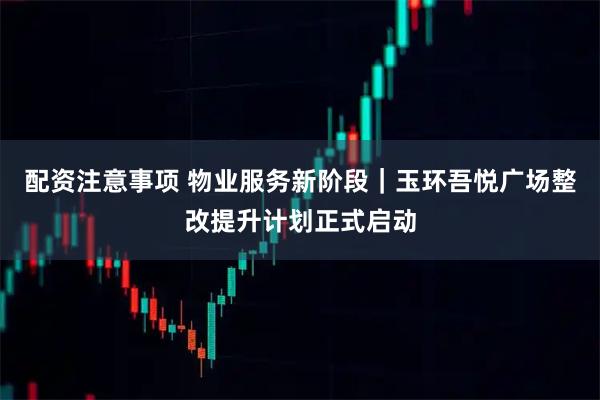 配资注意事项 物业服务新阶段|玉环吾悦广场整改提升计划正式启动