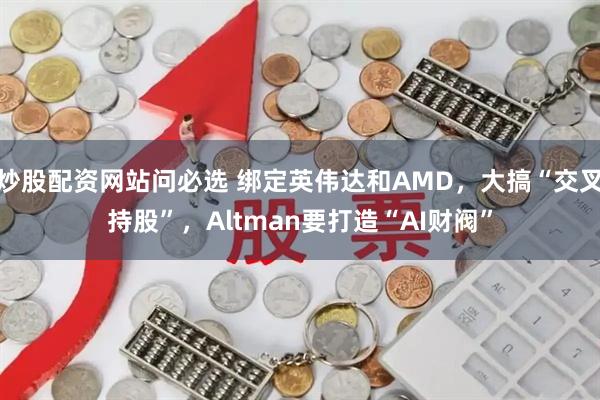 炒股配资网站问必选 绑定英伟达和AMD,大搞“交叉持股”,Altman要打造“AI财阀”