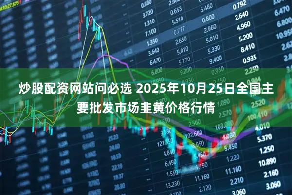 炒股配资网站问必选 2025年10月25日全国主要批发市场韭黄价格行情