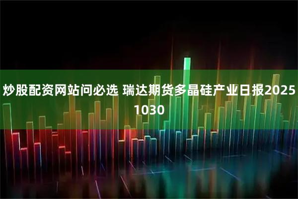 炒股配资网站问必选 瑞达期货多晶硅产业日报20251030