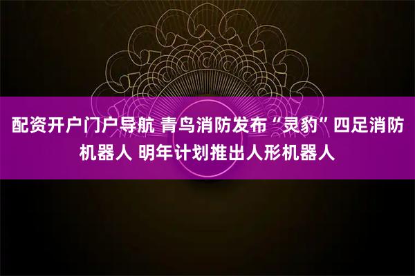 配资开户门户导航 青鸟消防发布“灵豹”四足消防机器人 明年计划推出人形机器人