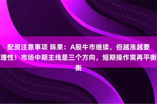 配资注意事项 陈果：A股牛市继续，但越涨越要理性！市场中期主线是三个方向，短期操作需再平衡