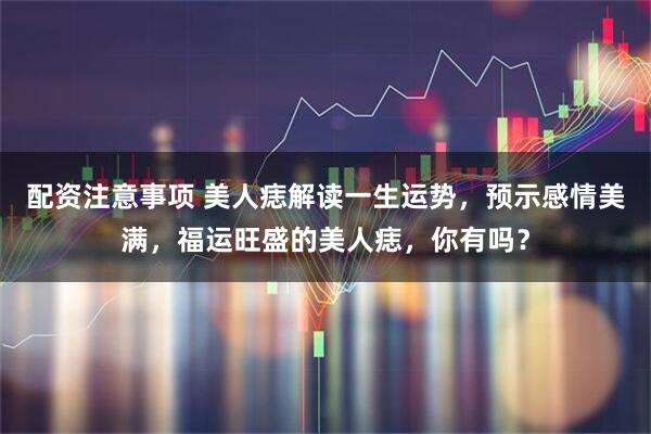 配资注意事项 美人痣解读一生运势，预示感情美满，福运旺盛的美人痣，你有吗？