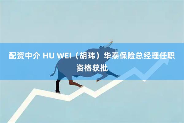 配资中介 HU WEI（胡玮）华泰保险总经理任职资格获批