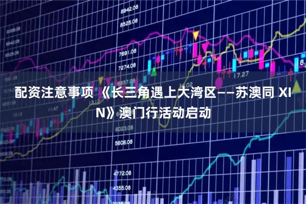 配资注意事项 《长三角遇上大湾区——苏澳同 XIN》澳门行活动启动