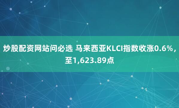 炒股配资网站问必选 马来西亚KLCI指数收涨0.6%，至1,623.89点