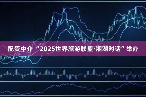 配资中介 “2025世界旅游联盟·湘湖对话”举办