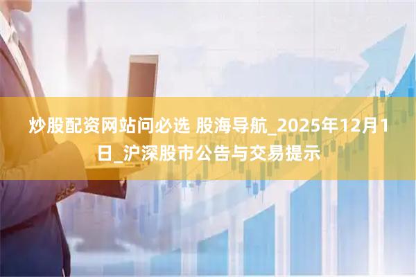 炒股配资网站问必选 股海导航_2025年12月1日_沪深股市公告与交易提示