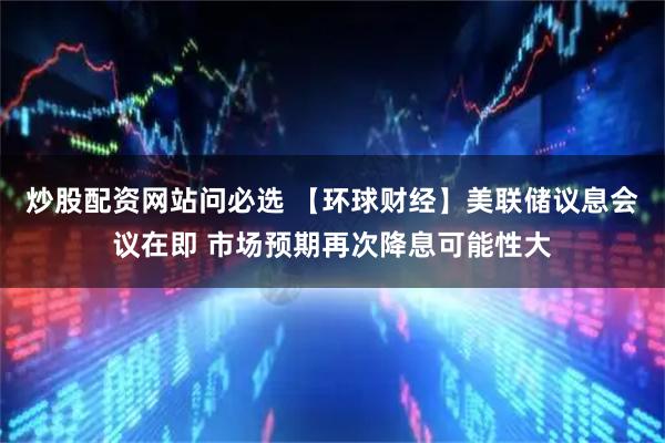 炒股配资网站问必选 【环球财经】美联储议息会议在即 市场预期再次降息可能性大