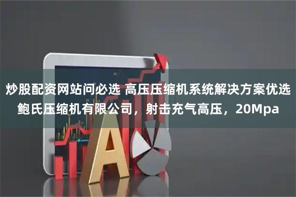 炒股配资网站问必选 高压压缩机系统解决方案优选鲍氏压缩机有限公司，射击充气高压，20Mpa