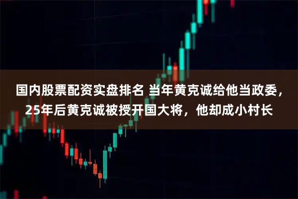 国内股票配资实盘排名 当年黄克诚给他当政委，25年后黄克诚被授开国大将，他却成小村长