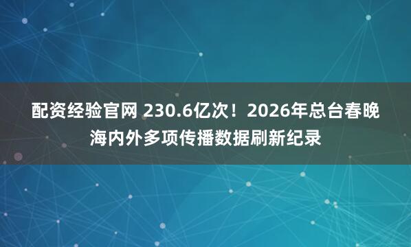 配资经验官网 230.6亿次！2026年总台春晚海内外多项传播数据刷新纪录